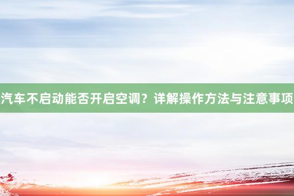 汽车不启动能否开启空调？详解操作方法与注意事项