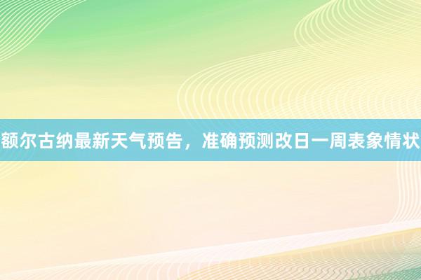 额尔古纳最新天气预告，准确预测改日一周表象情状