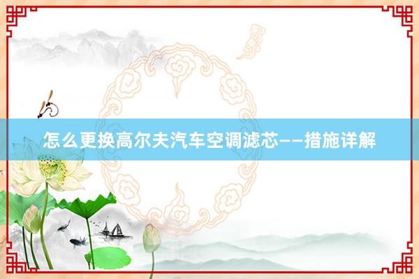 怎么更换高尔夫汽车空调滤芯——措施详解