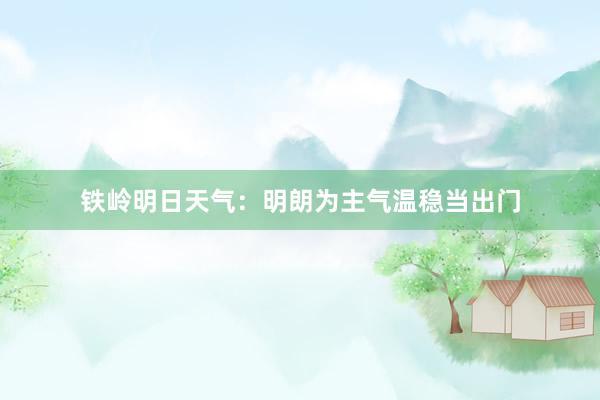 铁岭明日天气：明朗为主气温稳当出门